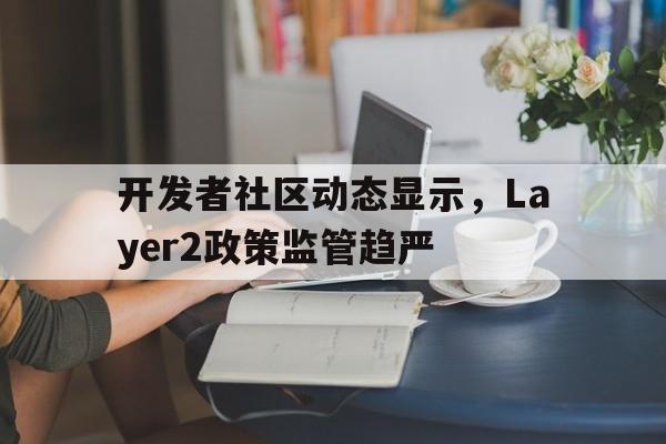 金年会app登录包含开发者社区动态显示，Layer2政策监管趋严的词条