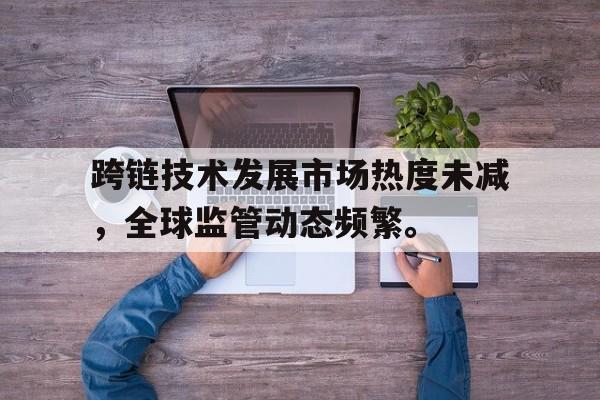 金年会app登录跨链技术发展市场热度未减，全球监管动态频繁。