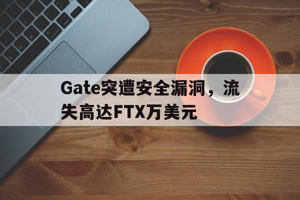 Gate突遭安全漏洞，流失高达FTX万美元的简单介绍